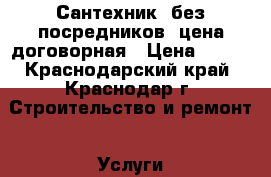 Сантехник (без посредников) цена договорная › Цена ­ 500 - Краснодарский край, Краснодар г. Строительство и ремонт » Услуги   . Краснодарский край